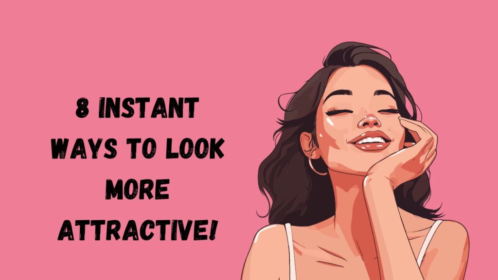 8 INSTANT WAYS TO LOOK MORE ATTRACTIVE!